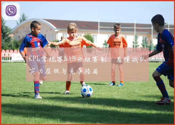 KPL常规赛SAB分组赛制：看懂战队实力层级与竞争格局