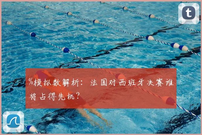 %模拟数解析：法国对西班牙决赛谁将占得先机？