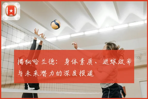 揭秘哈兰德：身体素质、进球效率与未来潜力的深度报道