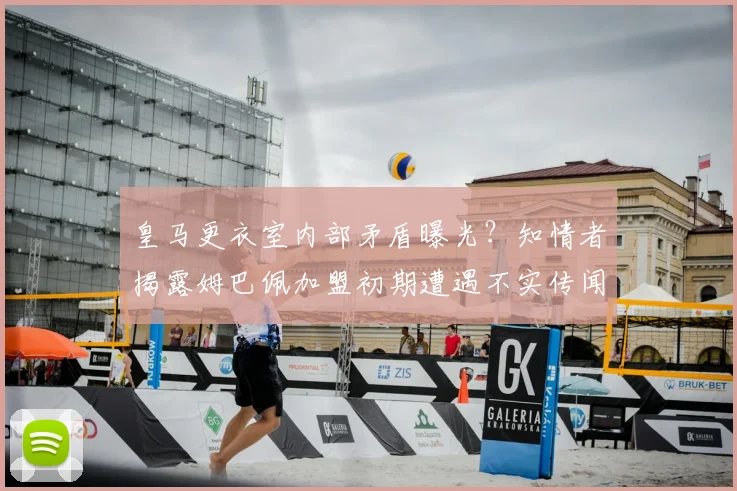 皇马更衣室内部矛盾曝光？知情者揭露姆巴佩加盟初期遭遇不实传闻背后真相