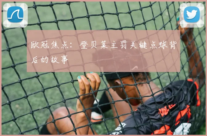 欧冠焦点：登贝莱主罚关键点球背后的故事