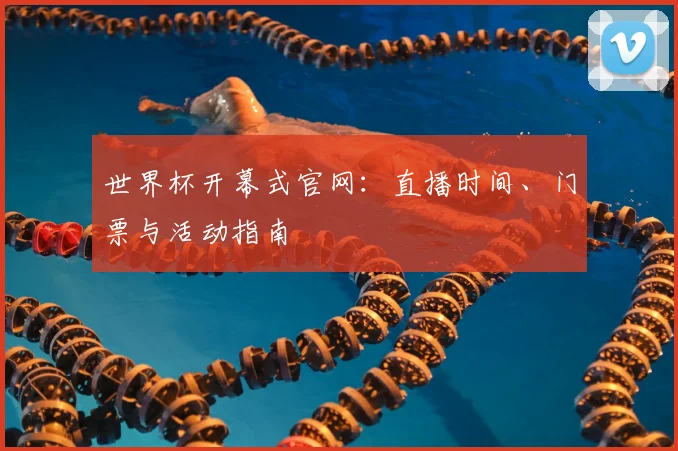 世界杯开幕式官网：直播时间、门票与活动指南