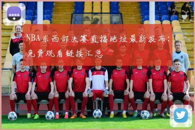 NBA东西部决赛直播地址最新发布：免费观看链接汇总