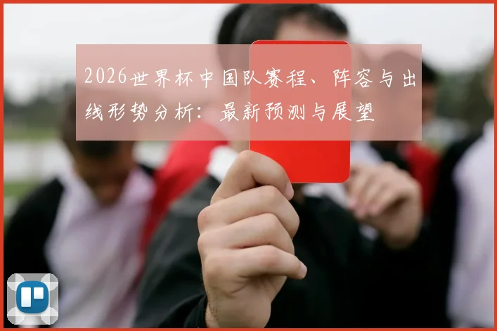 2026世界杯中国队赛程、阵容与出线形势分析：最新预测与展望