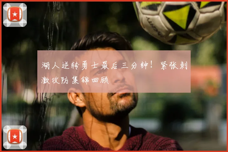 湖人逆转勇士最后三分钟！紧张刺激攻防集锦回顾