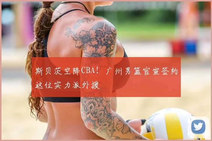 斯贝茨空降CBA！广州男篮官宣签约这位实力派外援