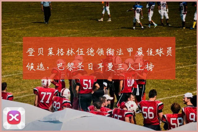 登贝莱格林伍德领衔法甲最佳球员候选，巴黎圣日耳曼三人上榜