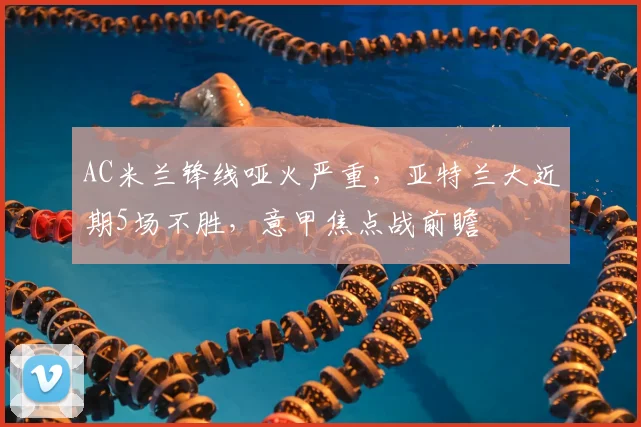 AC米兰锋线哑火严重，亚特兰大近期5场不胜，意甲焦点战前瞻