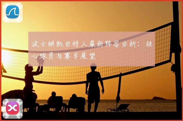 波士顿凯尔特人最新阵容分析：核心球员与赛季展望
