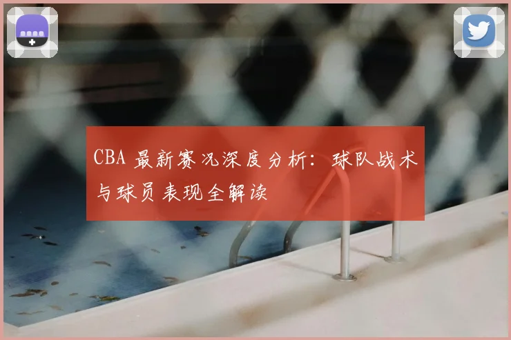 CBA 最新赛况深度分析：球队战术与球员表现全解读