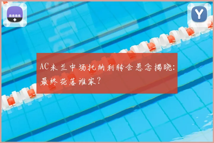 AC米兰中场托纳利转会悬念揭晓:最终花落谁家?