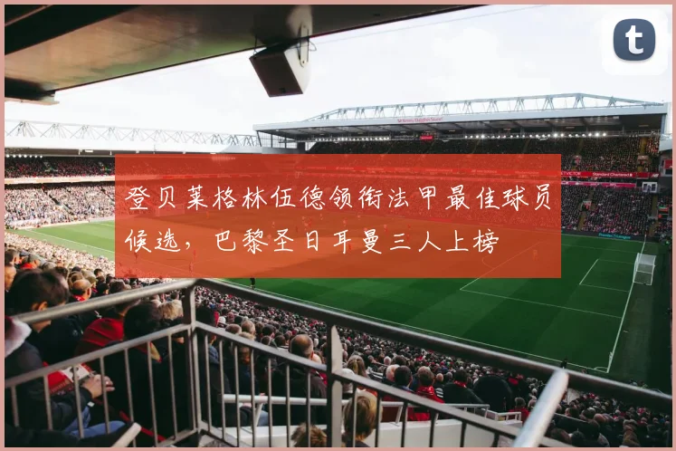 登贝莱格林伍德领衔法甲最佳球员候选，巴黎圣日耳曼三人上榜