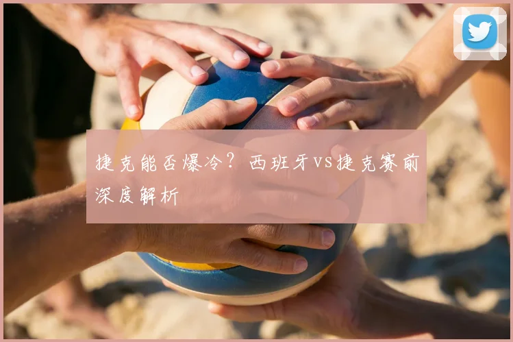 捷克能否爆冷？西班牙vs捷克赛前深度解析