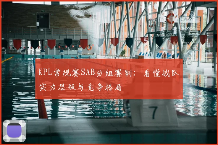 KPL常规赛SAB分组赛制：看懂战队实力层级与竞争格局