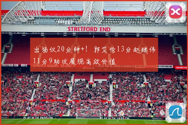 出场仅20分钟+！郭艾伦13分赵继伟11分9助攻展现高效价值