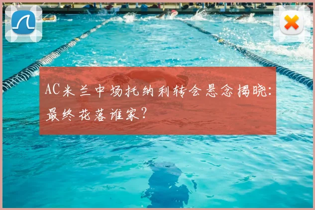 AC米兰中场托纳利转会悬念揭晓：最终花落谁家？