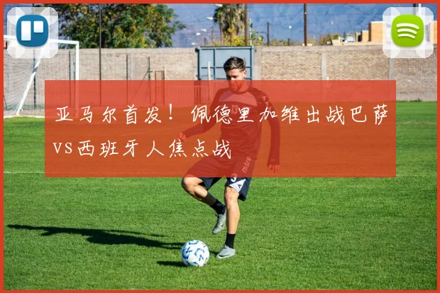 亚马尔首发！佩德里加维出战巴萨vs西班牙人焦点战