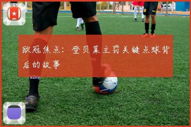 欧冠焦点：登贝莱主罚关键点球背后的故事