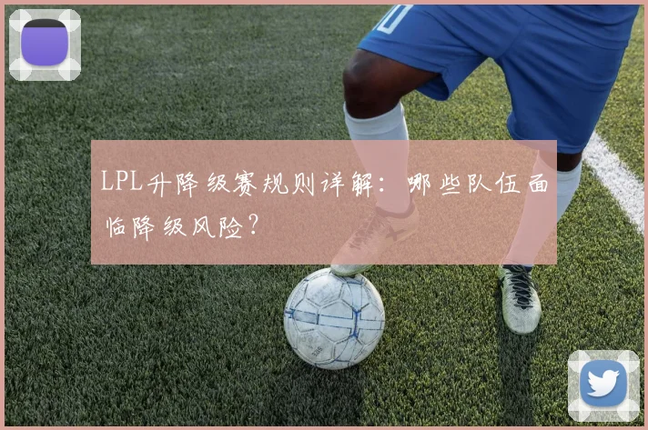 LPL升降级赛规则详解：哪些队伍面临降级风险？