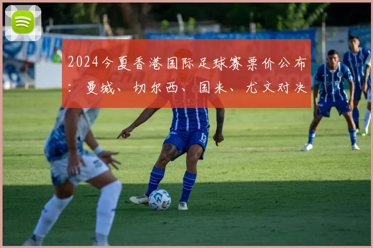 2024今夏香港国际足球赛票价公布：曼城、切尔西、国米、尤文对决，最高2999港币购票指南