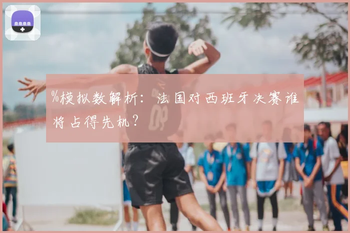 %模拟数解析:法国对西班牙决赛谁将占得先机?