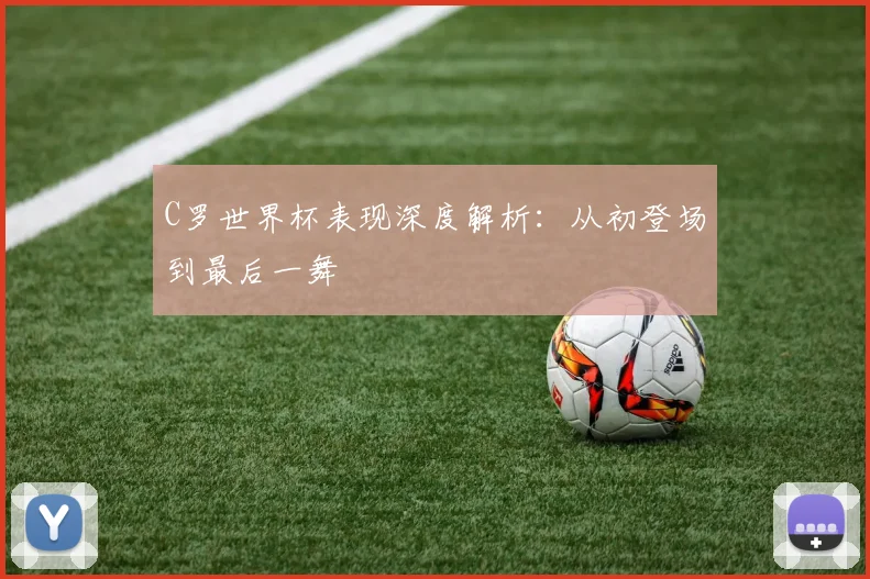 C罗世界杯表现深度解析：从初登场到最后一舞
