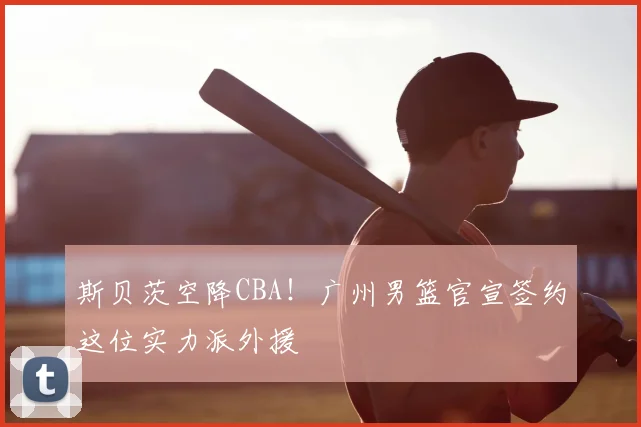 斯贝茨空降CBA！广州男篮官宣签约这位实力派外援