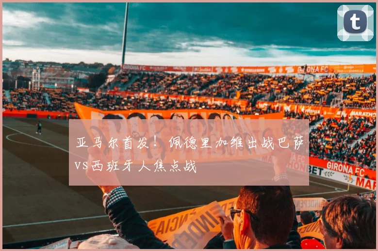 亚马尔首发！佩德里加维出战巴萨vs西班牙人焦点战